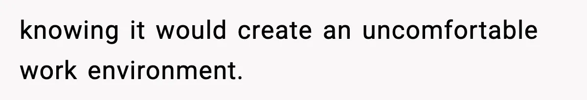 knowing it would create an uncomfortable work environment.