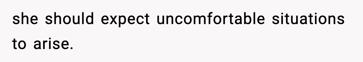she should expect uncomfortable situations to arise.