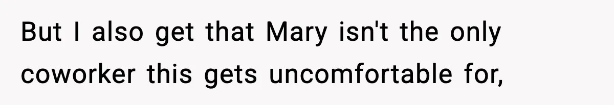 But I also get that Mary isn't the only coworker this gets uncomfortable for,