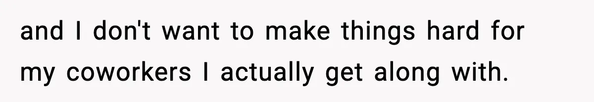 and I don't want to make things hard for my coworkers I actually get along with.