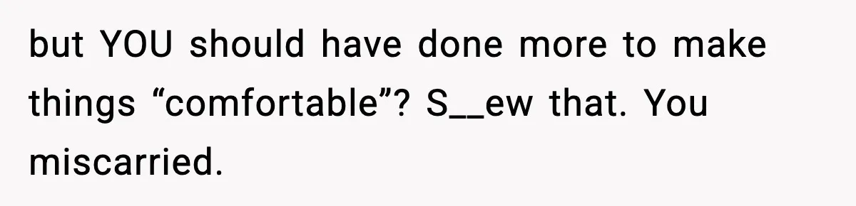 but YOU should have done more to make things “comfortable”? S__ew that. You miscarried.