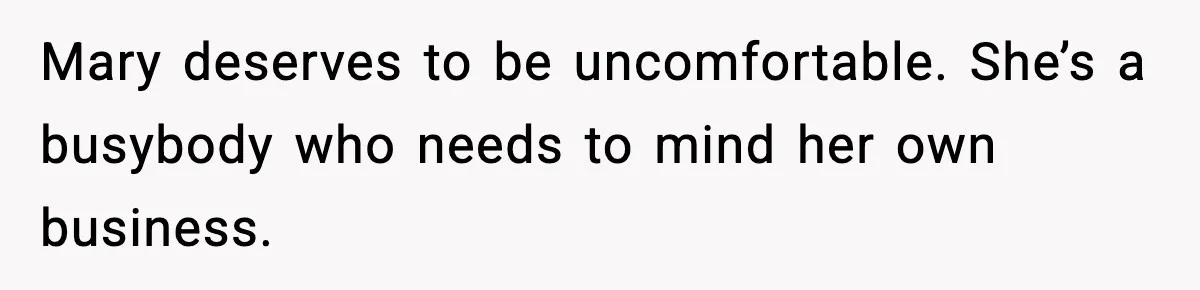 Mary deserves to be uncomfortable. She’s a busybody who needs to mind her own business.