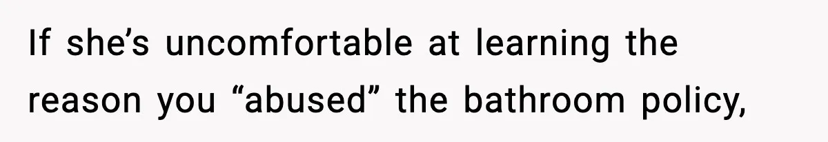 If she’s uncomfortable at learning the reason you “abused” the bathroom policy,