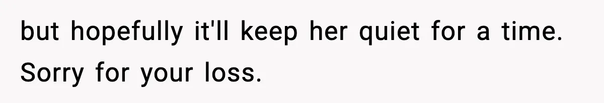 but hopefully it'll keep her quiet for a time. Sorry for your loss.