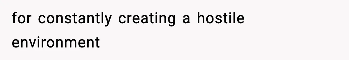 for constantly creating a hostile environment