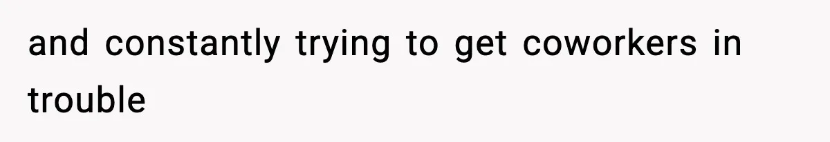 and constantly trying to get coworkers in trouble
