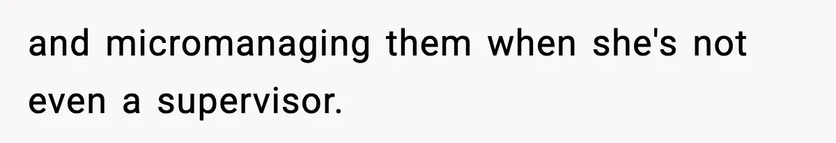 and micromanaging them when she's not even a supervisor.