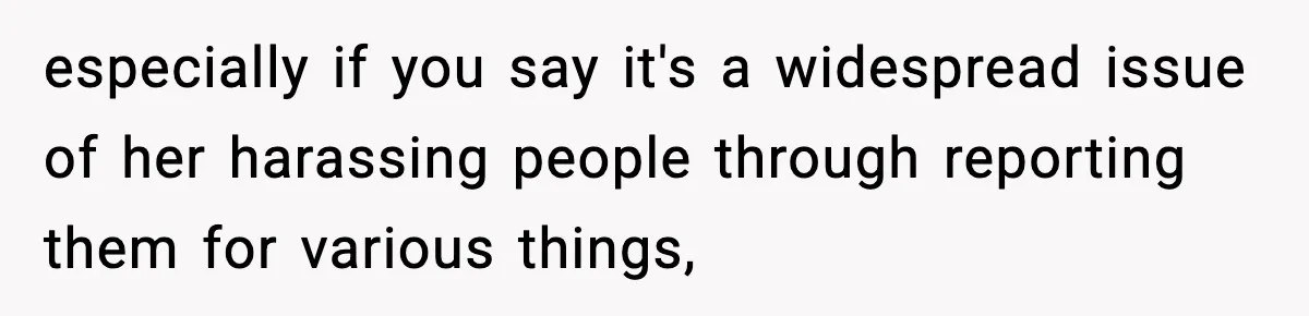 especially if you say it's a widespread issue of her harassing people through reporting them for various things,