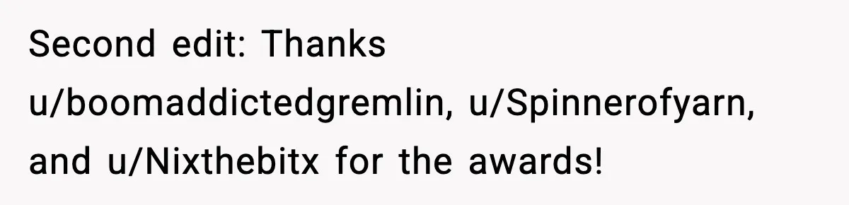 Second edit: Thanks u/boomaddictedgremlin, u/Spinnerofyarn, and u/Nixthebitx for the awards!