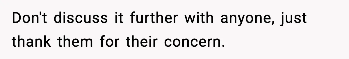 Don't discuss it further with anyone, just thank them for their concern.