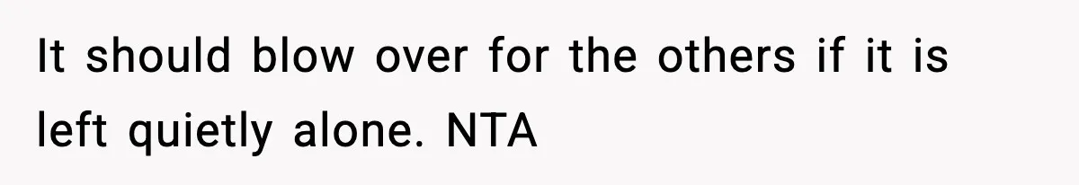 It should blow over for the others if it is left quietly alone. NTA