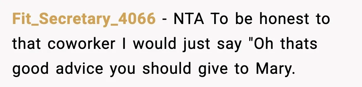 Fit_Secretary_4066 − NTA To be honest to that coworker I would just say "Oh thats good advice you should give to Mary.