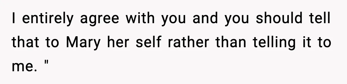 I entirely agree with you and you should tell that to Mary her self rather than telling it to me. "