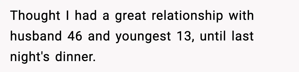 Thought I had a great relationship with husband 46 and youngest 13, until last night's dinner.