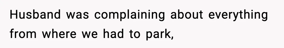 Husband was complaining about everything from where we had to park,