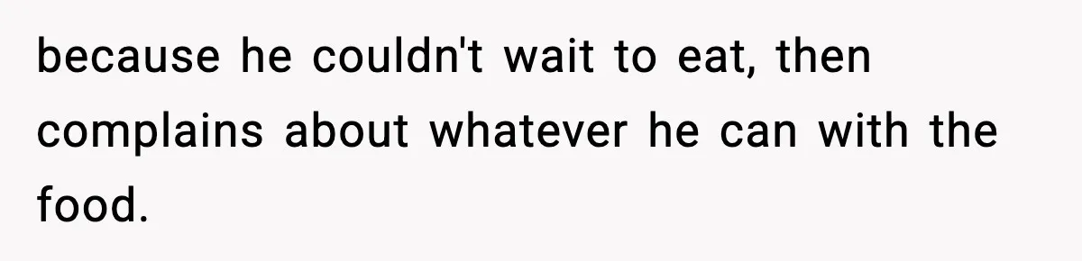 because he couldn't wait to eat, then complains about whatever he can with the food.
