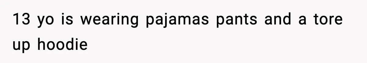 13 yo is wearing pajamas pants and a tore up hoodie