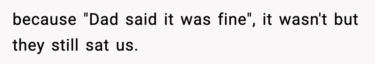 because "Dad said it was fine", it wasn't but they still sat us.