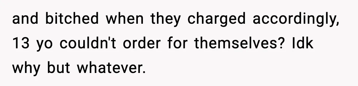 and bitched when they charged accordingly, 13 yo couldn't order for themselves? Idk why but whatever.
