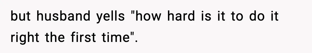 but husband yells "how hard is it to do it right the first time".