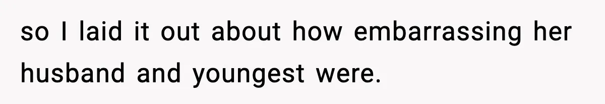 so I laid it out about how embarrassing her husband and youngest were.