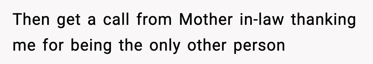 Then get a call from Mother in-law thanking me for being the only other person