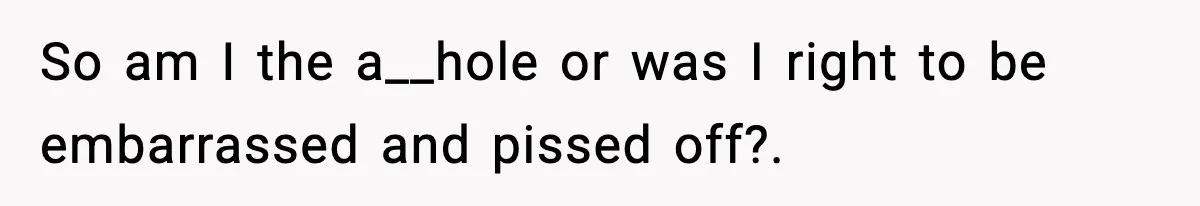 So am I the a__hole or was I right to be embarrassed and pissed off?.