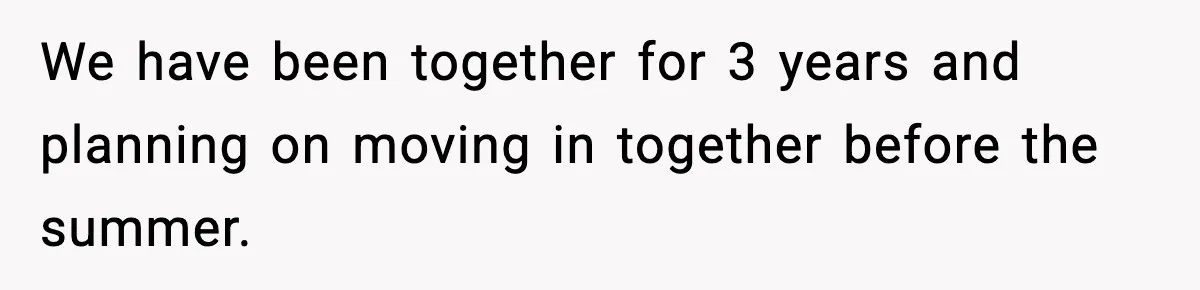 We have been together for 3 years and planning on moving in together before the summer.