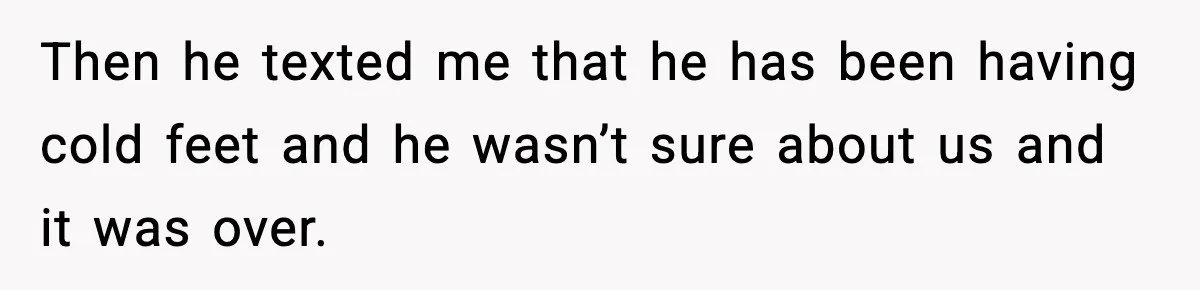 Then he texted me that he has been having cold feet and he wasn’t sure about us and it was over.