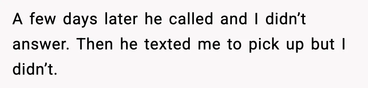 A few days later he called and I didn’t answer. Then he texted me to pick up but I didn’t.