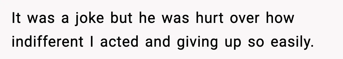 It was a joke but he was hurt over how indifferent I acted and giving up so easily.