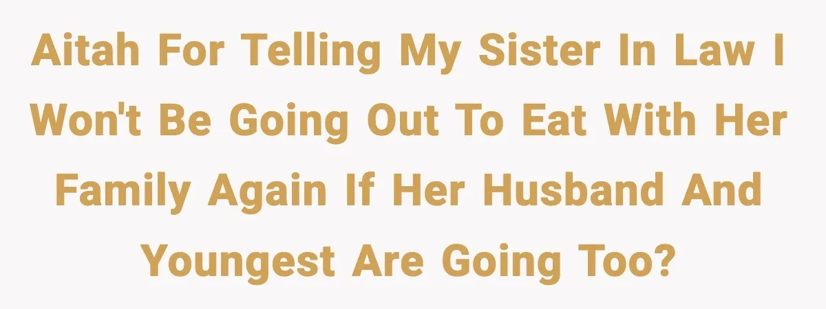 AITAH For telling my sister in law I won't be going out to eat with her family again if her husband and youngest are going too?