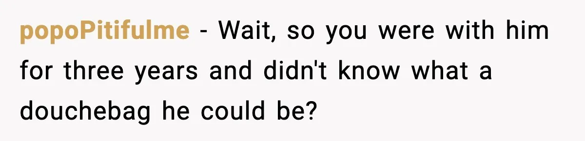 popoPitifulme − Wait, so you were with him for three years and didn't know what a douchebag he could be?