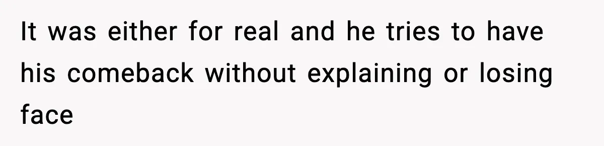 It was either for real and he tries to have his comeback without explaining or losing face