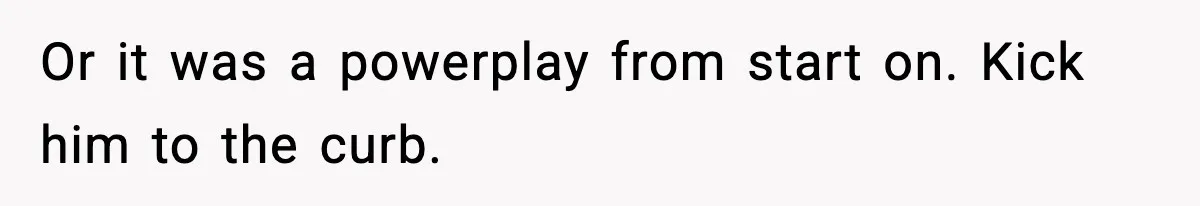 Or it was a powerplay from start on. Kick him to the curb.