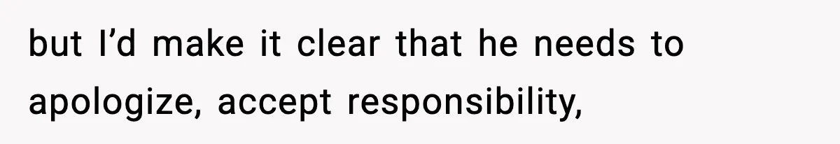 but I’d make it clear that he needs to apologize, accept responsibility,