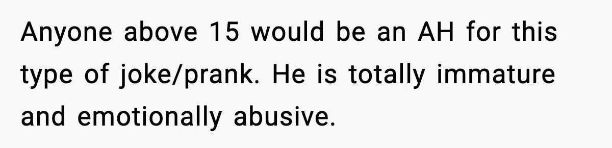 Anyone above 15 would be an AH for this type of joke/prank. He is totally immature and emotionally abusive.