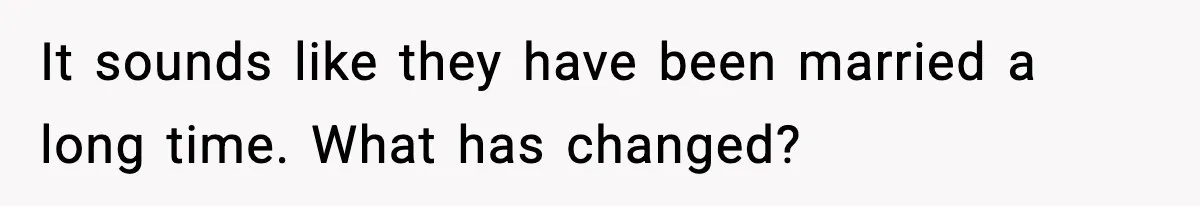 It sounds like they have been married a long time. What has changed?