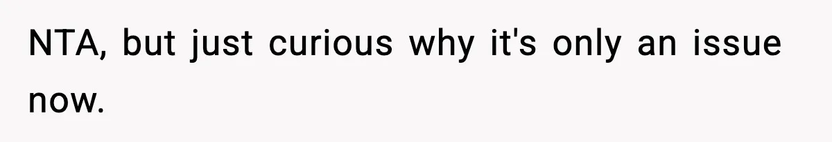 NTA, but just curious why it's only an issue now.