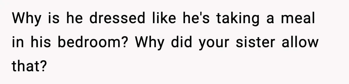 Why is he dressed like he's taking a meal in his bedroom? Why did your sister allow that?