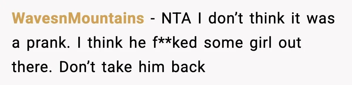 WavesnMountains − NTA I don’t think it was a prank. I think he f**ked some girl out there. Don’t take him back