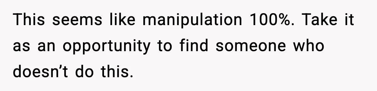 This seems like manipulation 100%. Take it as an opportunity to find someone who doesn’t do this.