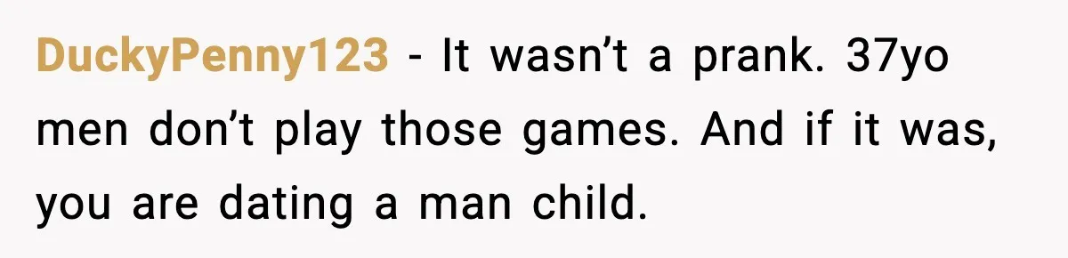 DuckyPenny123 − It wasn’t a prank. 37yo men don’t play those games. And if it was, you are dating a man child.