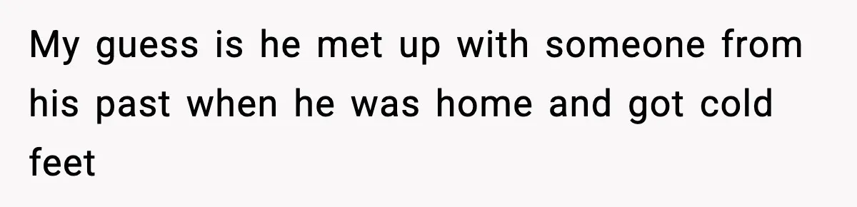 My guess is he met up with someone from his past when he was home and got cold feet