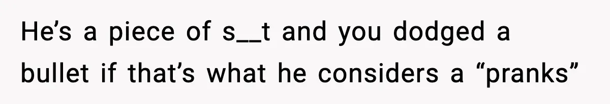 He’s a piece of s__t and you dodged a bullet if that’s what he considers a “pranks”