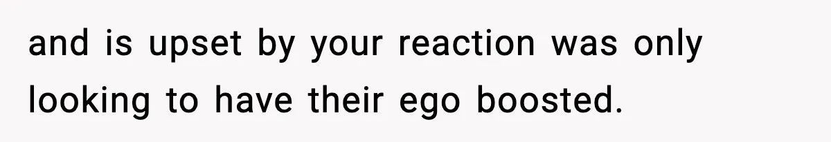 and is upset by your reaction was only looking to have their ego boosted.