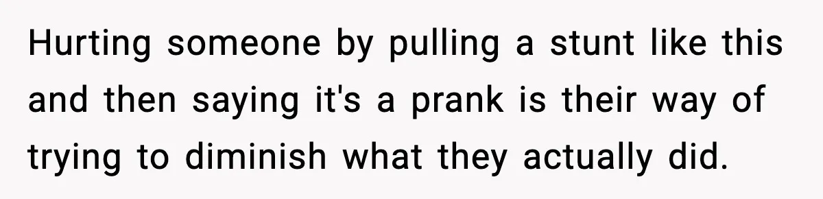 Hurting someone by pulling a stunt like this and then saying it's a prank is their way of trying to diminish what they actually did.