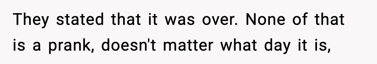 They stated that it was over. None of that is a prank, doesn't matter what day it is,