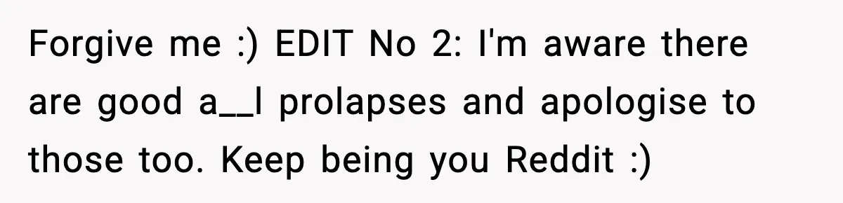 Forgive me :) EDIT No 2: I'm aware there are good a__l prolapses and apologise to those too. Keep being you Reddit :)