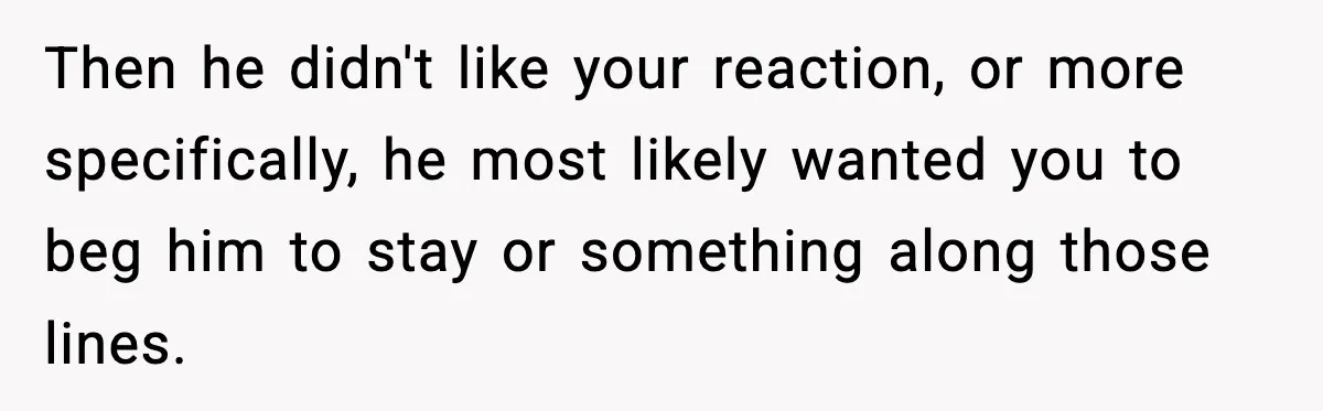 Then he didn't like your reaction, or more specifically, he most likely wanted you to beg him to stay or something along those lines.